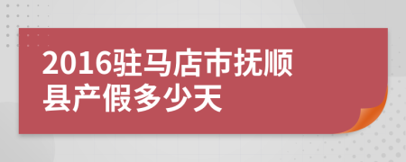 2016驻马店市抚顺县产假多少天