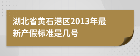 湖北省黄石港区2013年最新产假标准是几号
