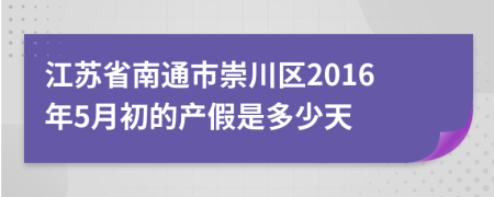 江苏省南通市崇川区2016年5月初的产假是多少天