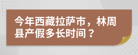 今年西藏拉萨市，林周县产假多长时间？