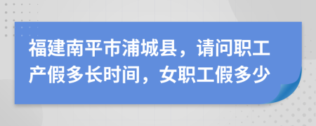 福建南平市浦城县，请问职工产假多长时间，女职工假多少