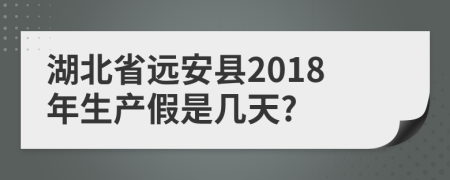 湖北省远安县2018年生产假是几天?