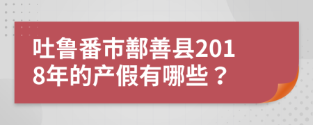 吐鲁番市鄯善县2018年的产假有哪些？