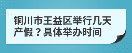 铜川市王益区举行几天产假？具体举办时间