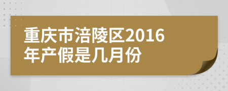 重庆市涪陵区2016年产假是几月份