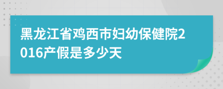 黑龙江省鸡西市妇幼保健院2016产假是多少天