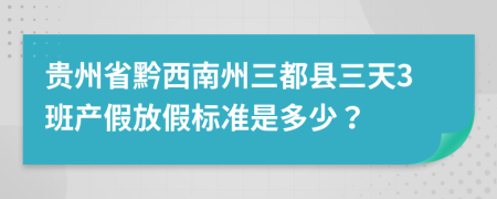 贵州省黔西南州三都县三天3班产假放假标准是多少？