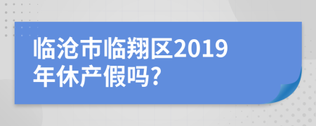 临沧市临翔区2019年休产假吗?