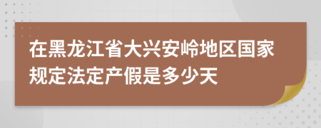 在黑龙江省大兴安岭地区国家规定法定产假是多少天