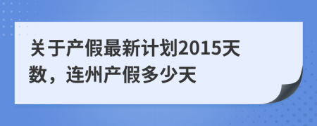 关于产假最新计划2015天数，连州产假多少天