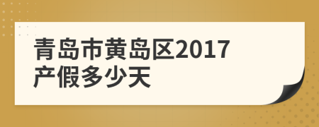 青岛市黄岛区2017产假多少天