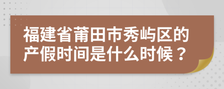 福建省莆田市秀屿区的产假时间是什么时候？