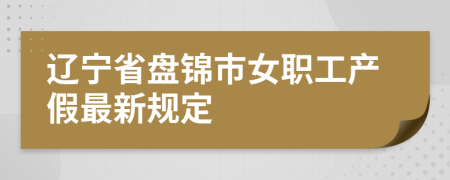 辽宁省盘锦市女职工产假最新规定