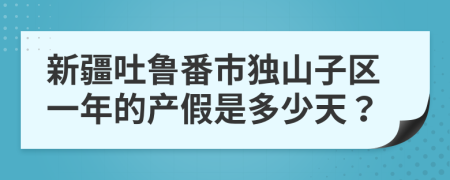 新疆吐鲁番市独山子区一年的产假是多少天？