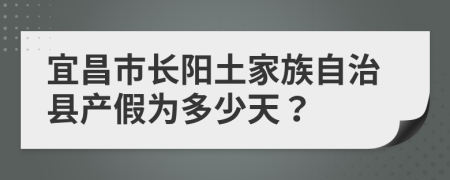 宜昌市长阳土家族自治县产假为多少天？