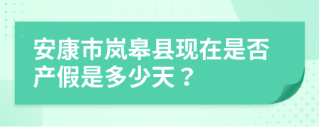 安康市岚皋县现在是否产假是多少天？