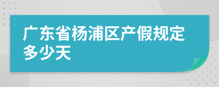 广东省杨浦区产假规定多少天