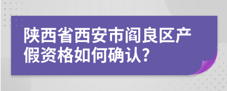 陕西省西安市阎良区产假资格如何确认?