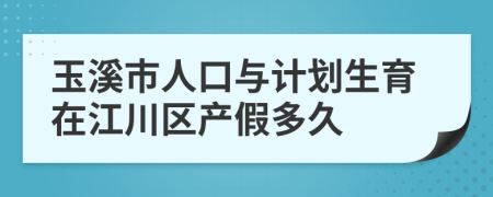 玉溪市人口与计划生育在江川区产假多久