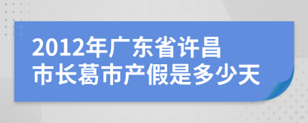 2012年广东省许昌市长葛市产假是多少天