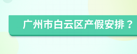 广州市白云区产假安排？