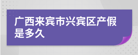 广西来宾市兴宾区产假是多久