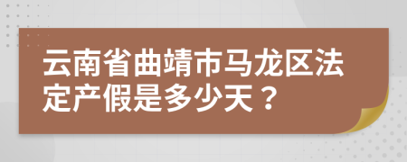 云南省曲靖市马龙区法定产假是多少天？