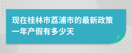 现在桂林市荔浦市的最新政策一年产假有多少天
