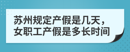 苏州规定产假是几天，女职工产假是多长时间