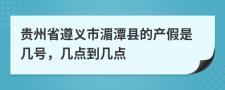 贵州省遵义市湄潭县的产假是几号，几点到几点