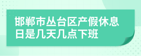 邯郸市丛台区产假休息日是几天几点下班