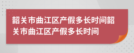 韶关市曲江区产假多长时间韶关市曲江区产假多长时间