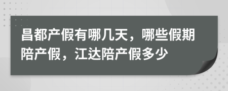 昌都产假有哪几天，哪些假期陪产假，江达陪产假多少