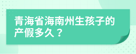 青海省海南州生孩子的产假多久？