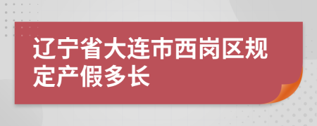 辽宁省大连市西岗区规定产假多长