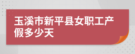 玉溪市新平县女职工产假多少天