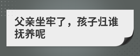 父亲坐牢了，孩子归谁抚养呢