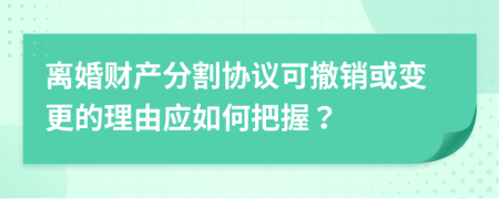 离婚财产分割协议可撤销或变更的理由应如何把握？