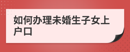 如何办理未婚生子女上户口