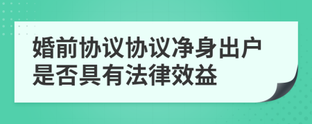 婚前协议协议净身出户是否具有法律效益