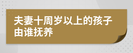 夫妻十周岁以上的孩子由谁抚养