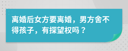 离婚后女方要离婚，男方舍不得孩子，有探望权吗？