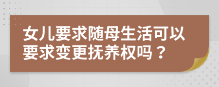 女儿要求随母生活可以要求变更抚养权吗？