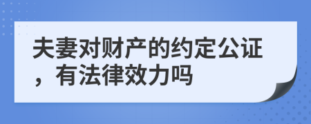 夫妻对财产的约定公证，有法律效力吗