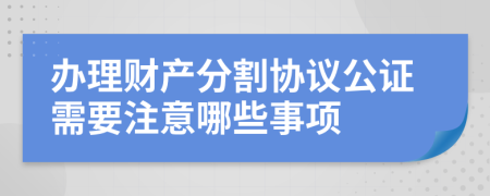 办理财产分割协议公证需要注意哪些事项