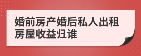 婚前房产婚后私人出租房屋收益归谁