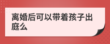 离婚后可以带着孩子出庭么