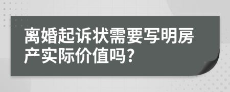离婚起诉状需要写明房产实际价值吗?