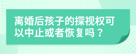 离婚后孩子的探视权可以中止或者恢复吗？