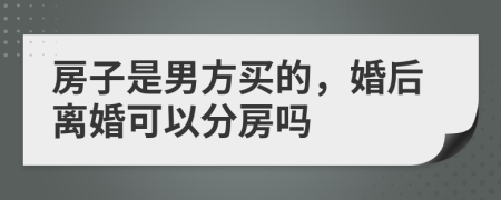 房子是男方买的，婚后离婚可以分房吗